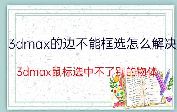 3dmax的边不能框选怎么解决 3dmax鼠标选中不了别的物体？